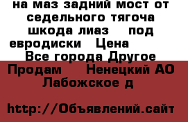 .на маз.задний мост от седельного тягоча шкода-лиаз110 под евродиски › Цена ­ 40 000 - Все города Другое » Продам   . Ненецкий АО,Лабожское д.